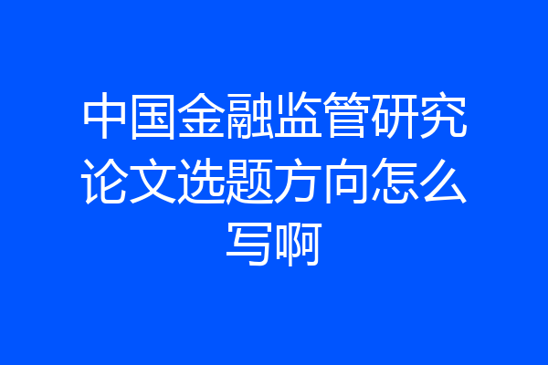 中国金融监管研究论文选题方向怎么写啊