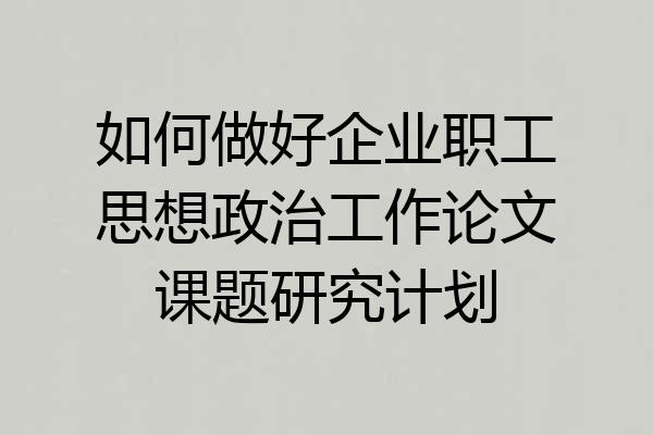 如何做好企业职工思想政治工作论文课题研究计划