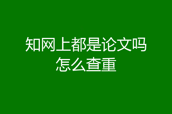 知网上都是论文吗怎么查重