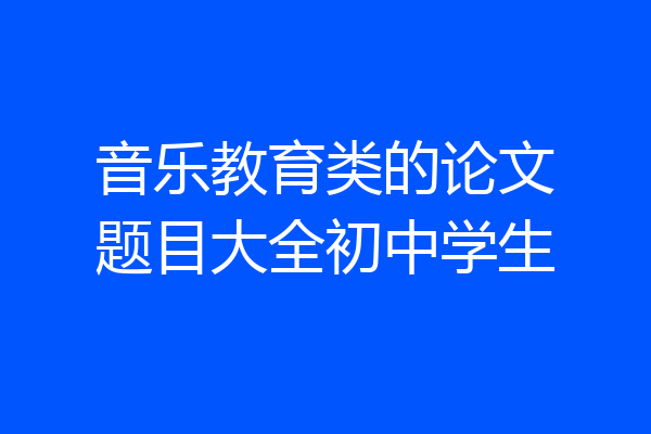 音乐教育类的论文题目大全初中学生