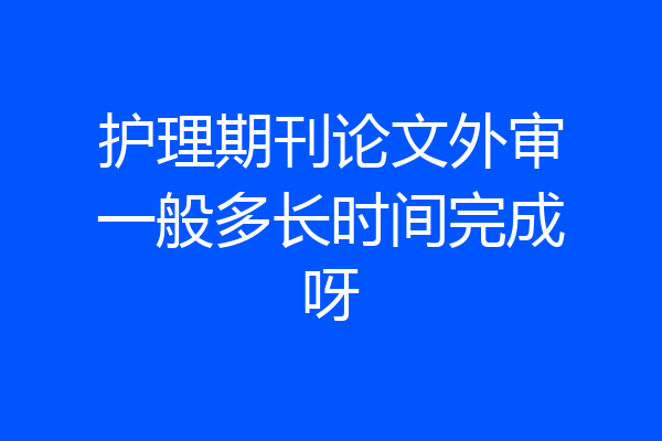 护理期刊论文外审一般多长时间完成呀