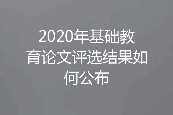 2020年基础教育论文评选结果如何公布