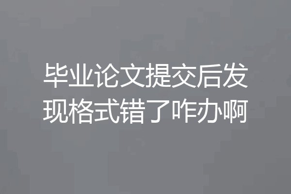 毕业论文提交后发现格式错了咋办啊
