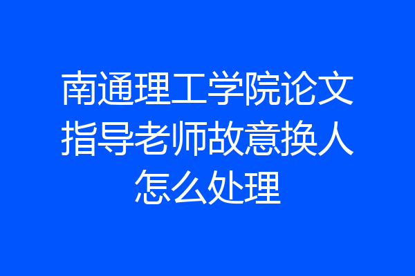 南通理工学院论文指导老师故意换人怎么处理