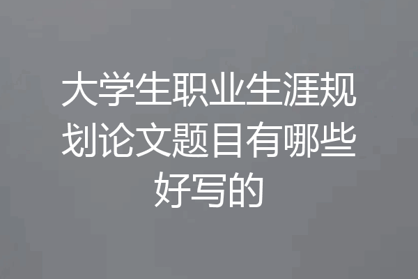 大学生职业生涯规划论文题目有哪些好写的