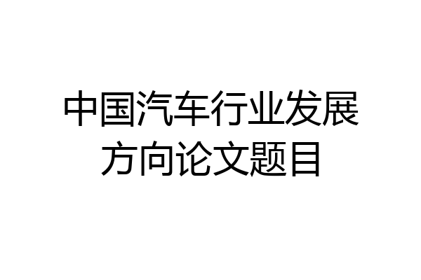 中国汽车行业发展方向论文题目