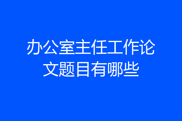 办公室主任工作论文题目有哪些