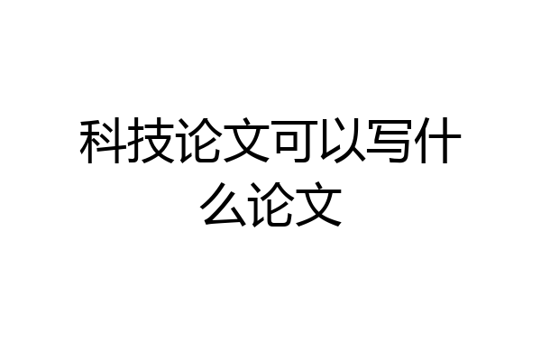 科技论文可以写什么论文