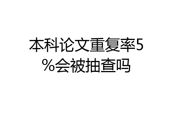 本科论文重复率5%会被抽查吗
