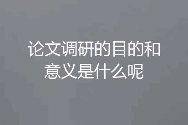 论文调研的目的和意义是什么呢