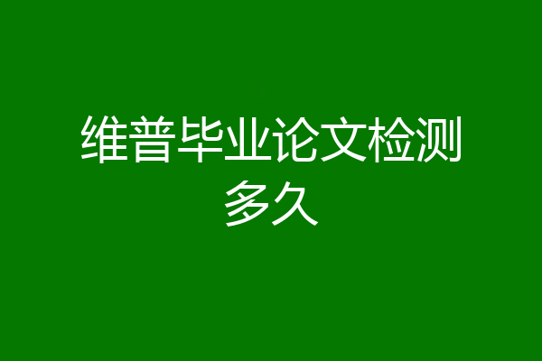 维普毕业论文检测多久