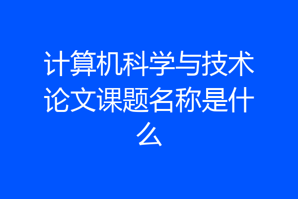 计算机科学与技术论文课题名称是什么