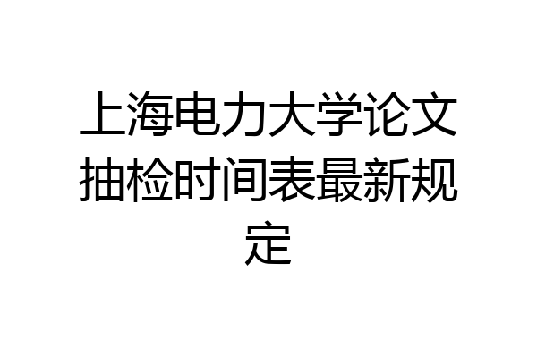 上海电力大学论文抽检时间表最新规定