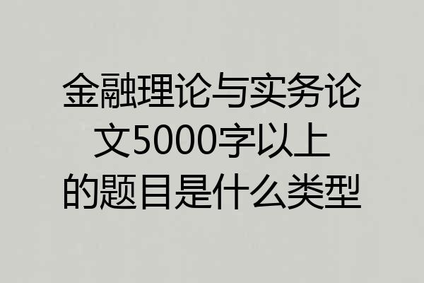 金融理论与实务论文5000字以上的题目是什么类型