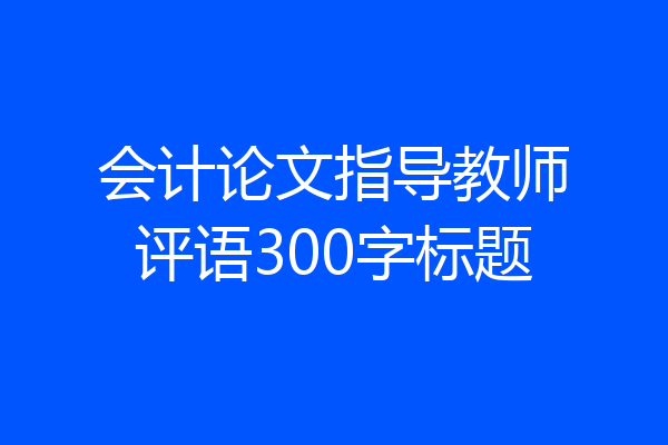 会计论文指导教师评语300字标题