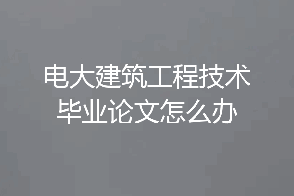 电大建筑工程技术毕业论文怎么办