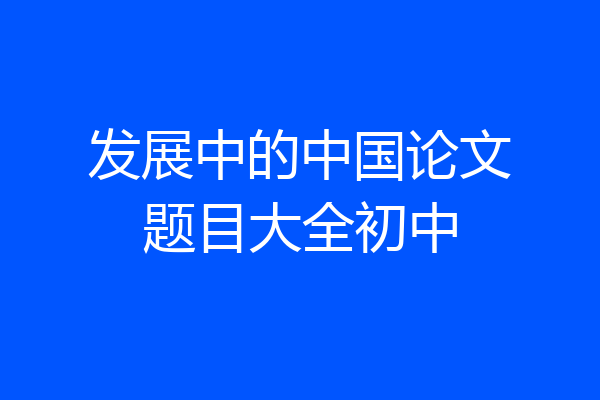 发展中的中国论文题目大全初中
