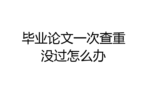 毕业论文一次查重没过怎么办