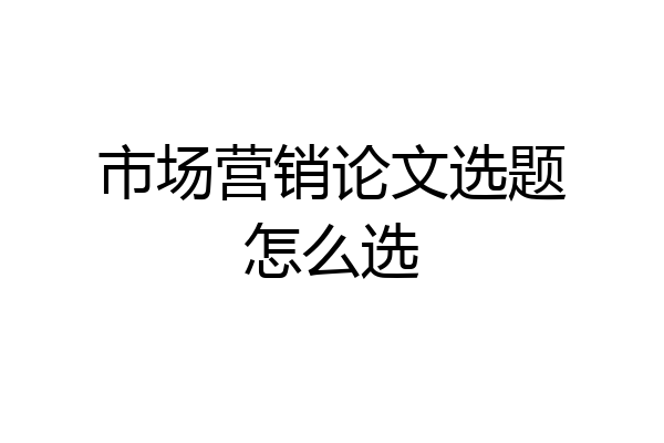 市场营销论文选题怎么选