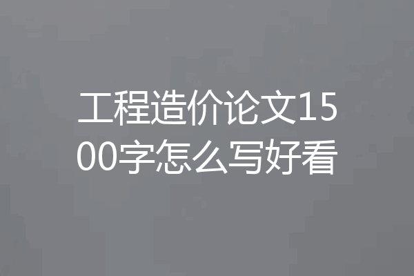工程造价论文1500字怎么写好看
