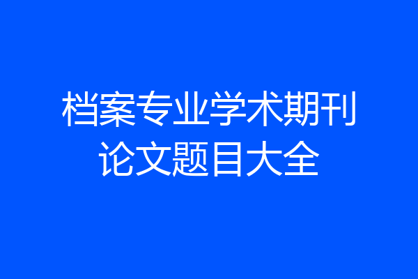 档案专业学术期刊论文题目大全