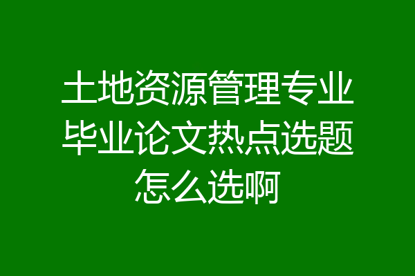 土地资源管理专业毕业论文热点选题怎么选啊