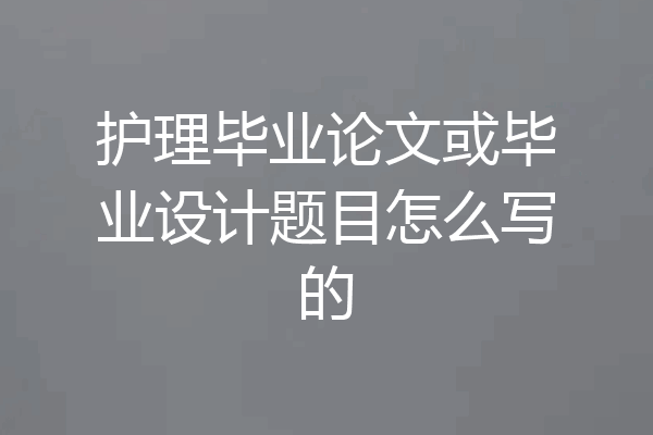 护理毕业论文或毕业设计题目怎么写的
