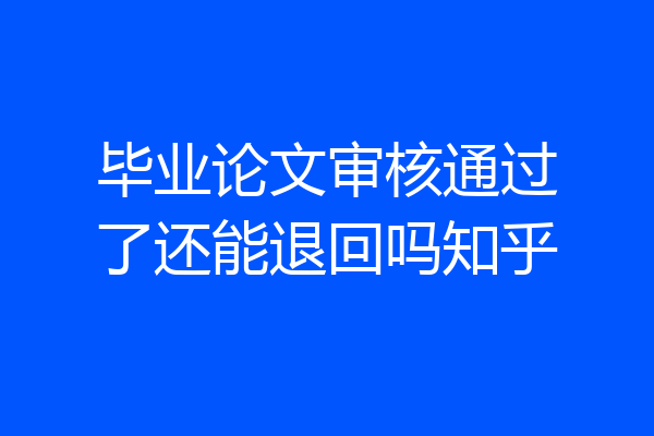 毕业论文审核通过了还能退回吗知乎