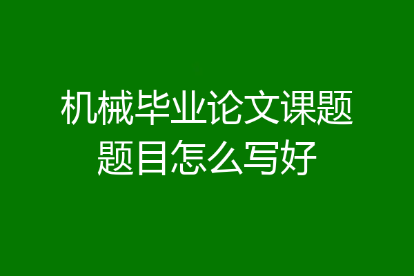 机械毕业论文课题题目怎么写好