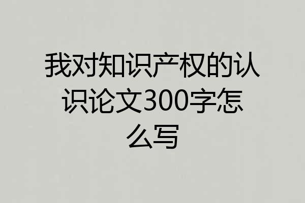 我对知识产权的认识论文300字怎么写