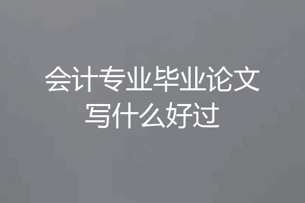 会计专业毕业论文写什么好过