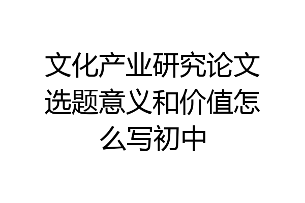 文化产业研究论文选题意义和价值怎么写初中