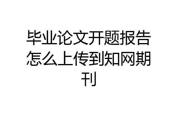 毕业论文开题报告怎么上传到知网期刊