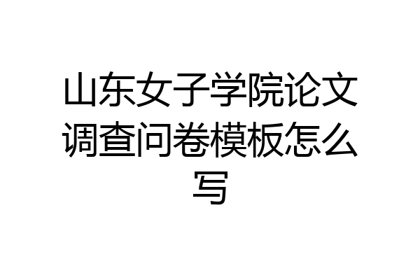 山东女子学院论文调查问卷模板怎么写