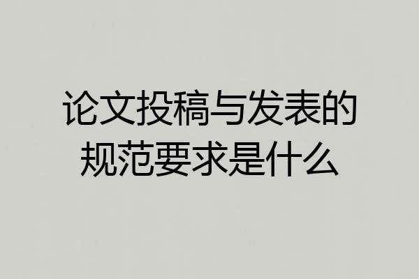 论文投稿与发表的规范要求是什么