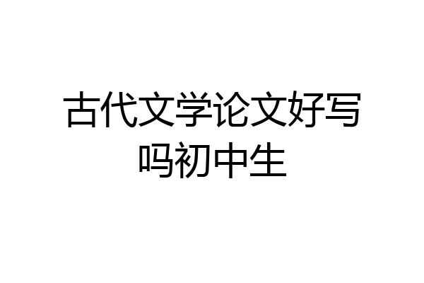 古代文学论文好写吗初中生