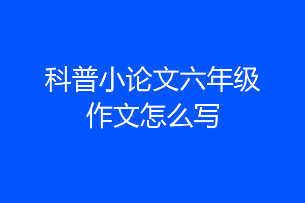 科普小论文六年级作文怎么写