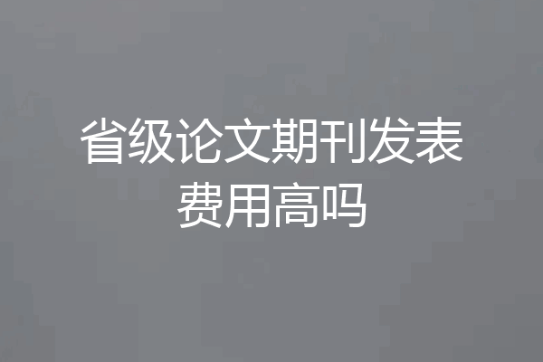 省级论文期刊发表费用高吗
