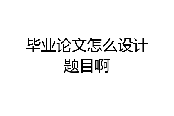 毕业论文怎么设计题目啊
