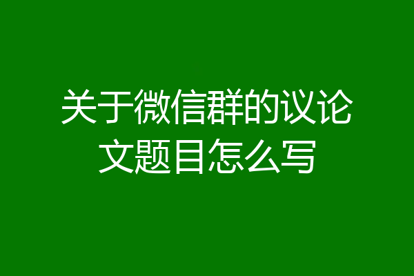 关于微信群的议论文题目怎么写