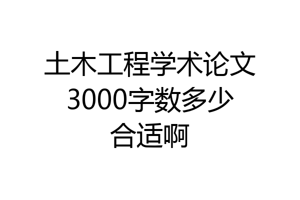 土木工程学术论文3000字数多少合适啊