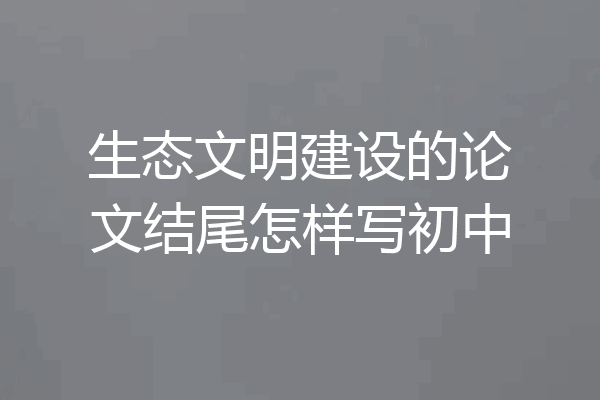 生态文明建设的论文结尾怎样写初中