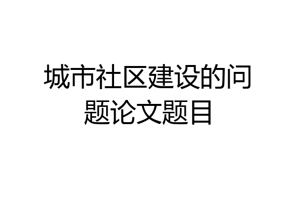 城市社区建设的问题论文题目