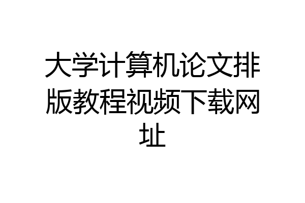 大学计算机论文排版教程视频下载网址
