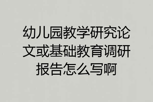 幼儿园教学研究论文或基础教育调研报告怎么写啊
