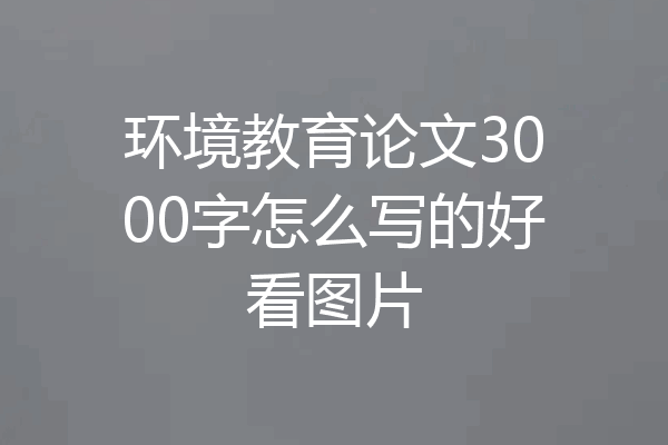 环境教育论文3000字怎么写的好看图片