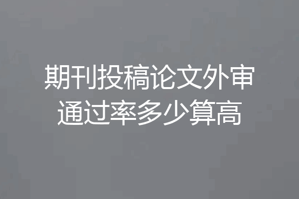 期刊投稿论文外审通过率多少算高