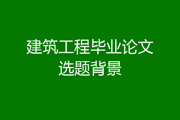 建筑工程毕业论文选题背景