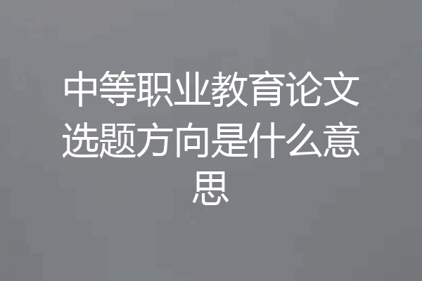 中等职业教育论文选题方向是什么意思