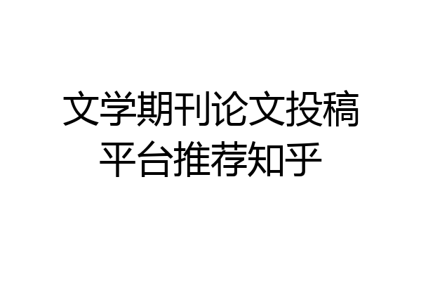 文学期刊论文投稿平台推荐知乎